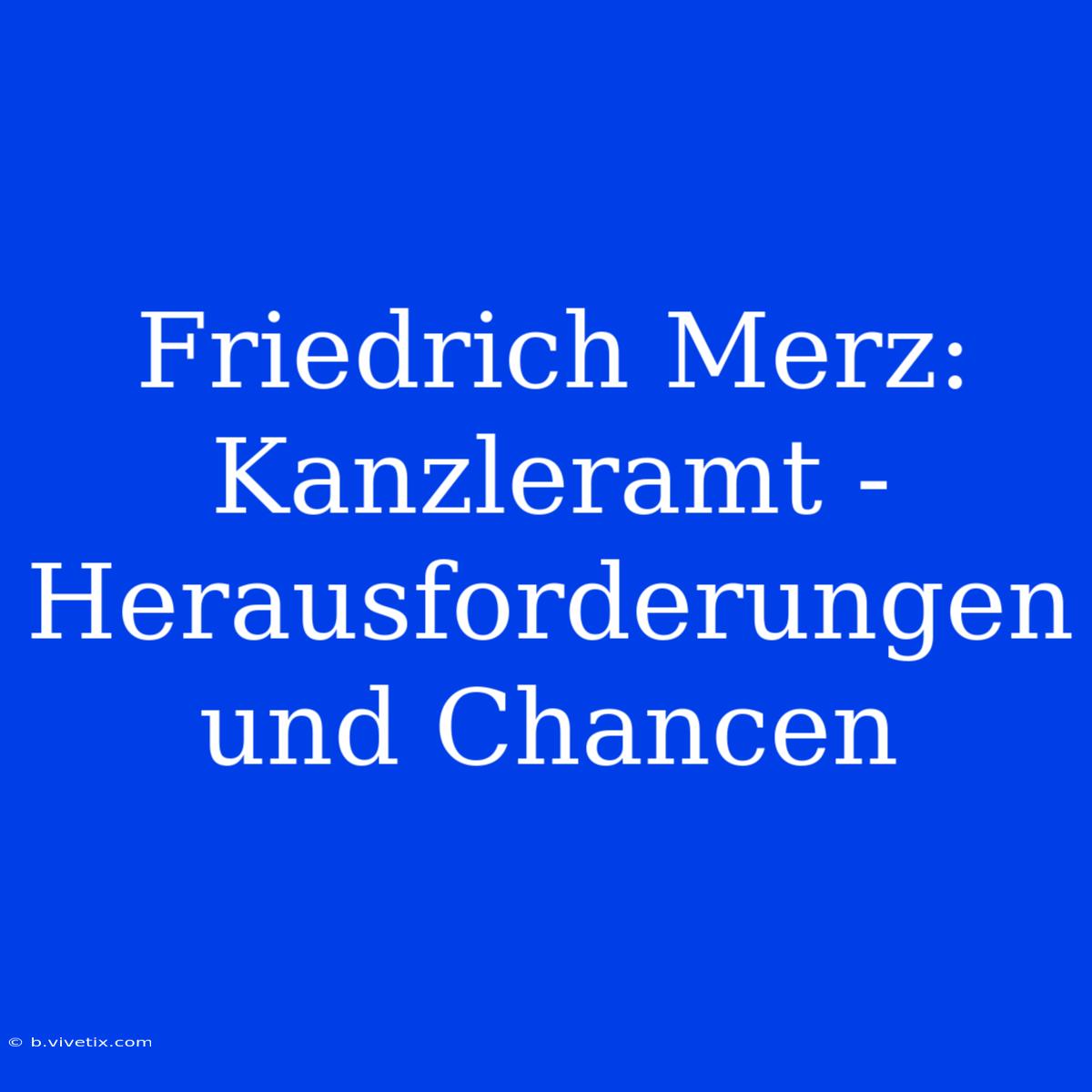 Friedrich Merz: Kanzleramt -  Herausforderungen Und Chancen