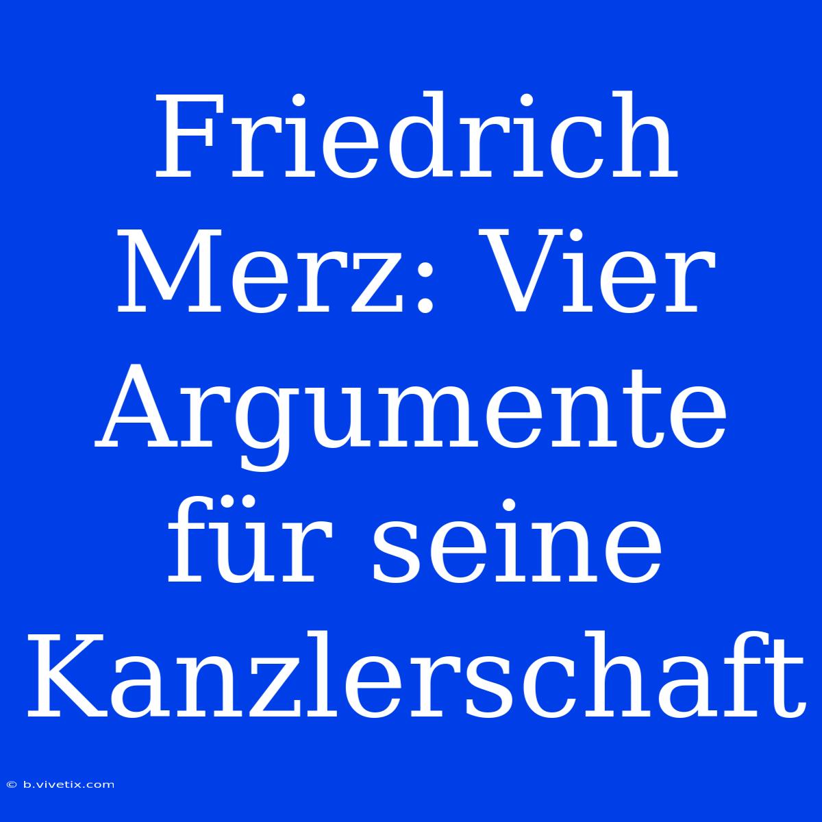 Friedrich Merz: Vier Argumente Für Seine Kanzlerschaft