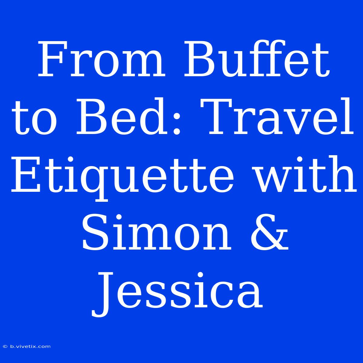 From Buffet To Bed: Travel Etiquette With Simon & Jessica