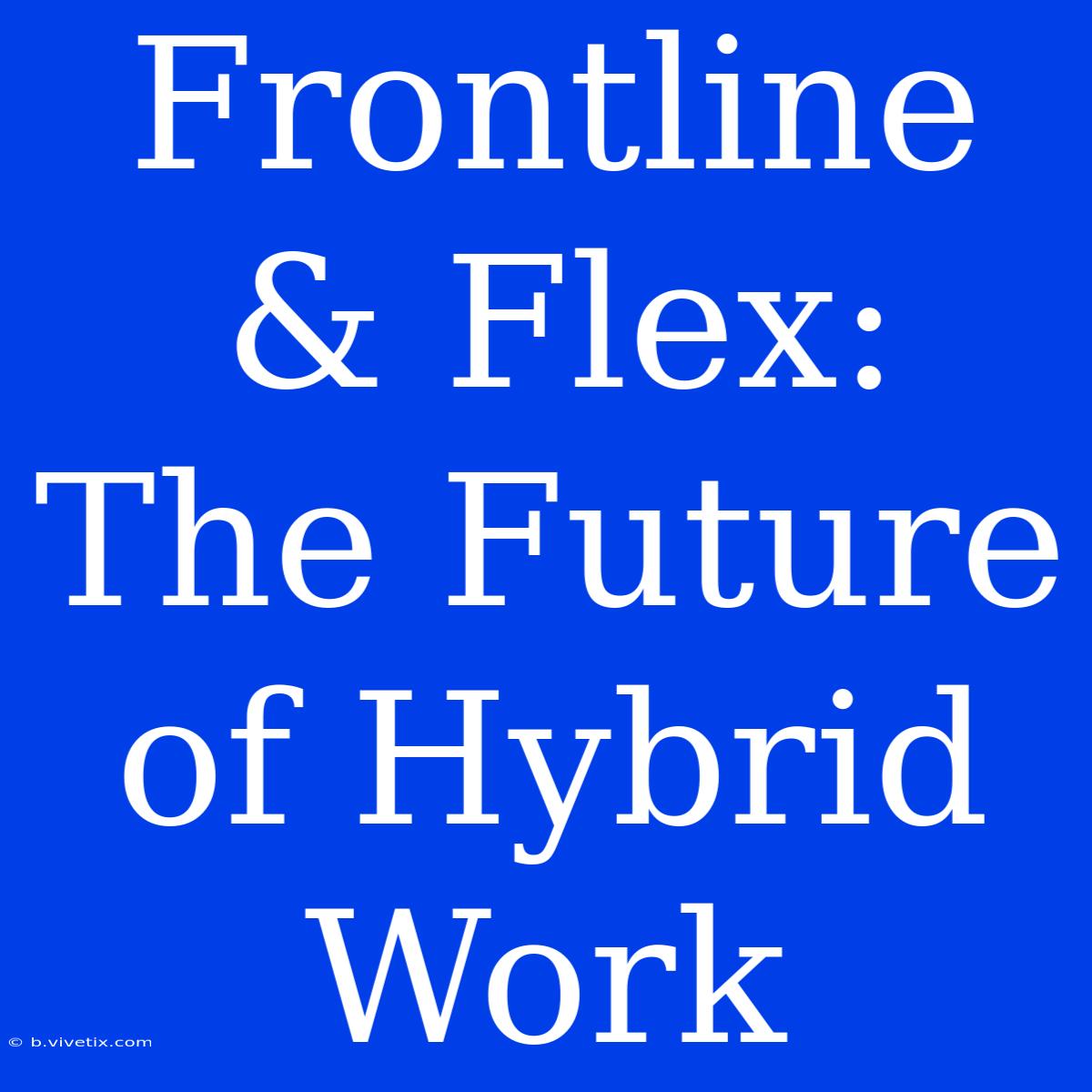 Frontline & Flex: The Future Of Hybrid Work