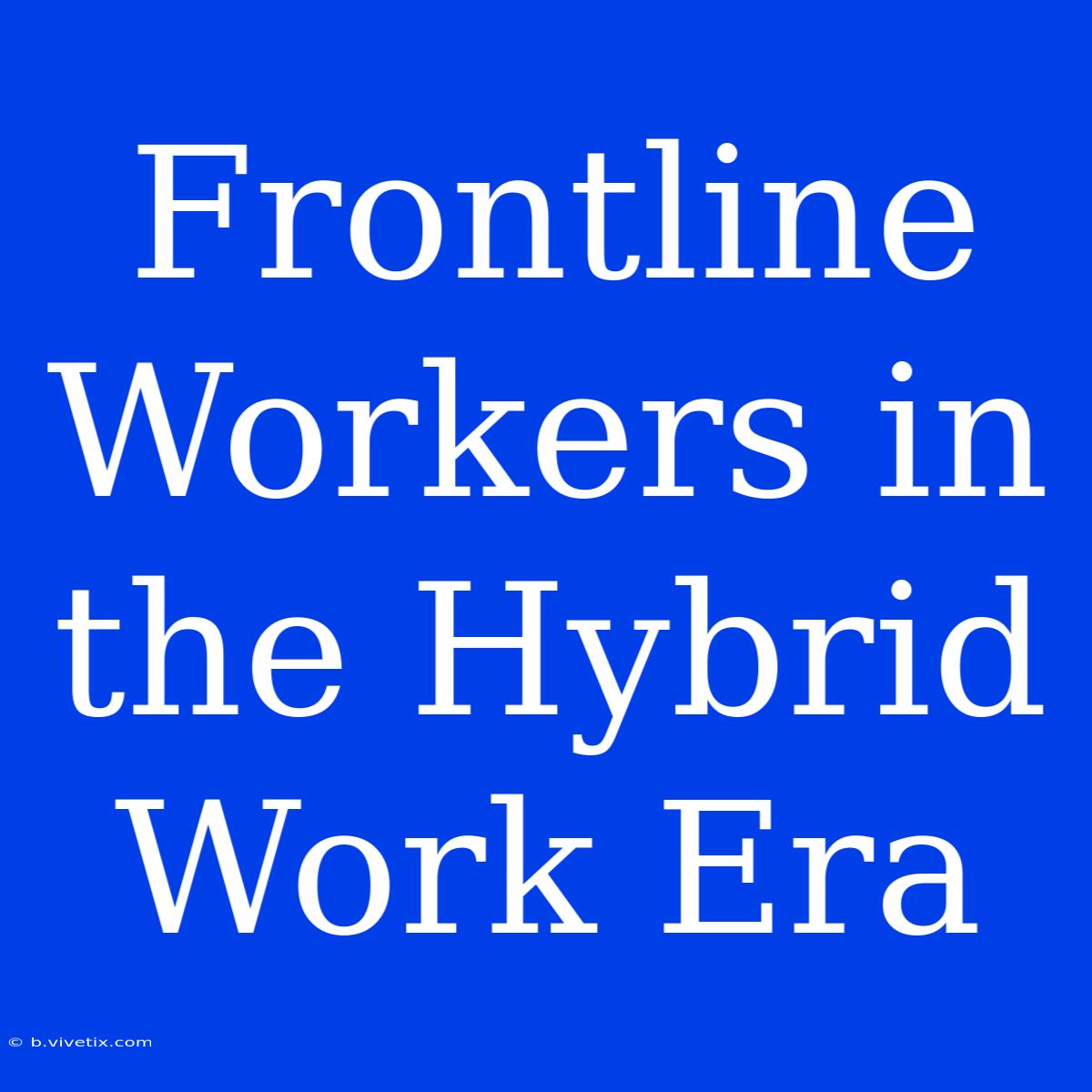 Frontline Workers In The Hybrid Work Era