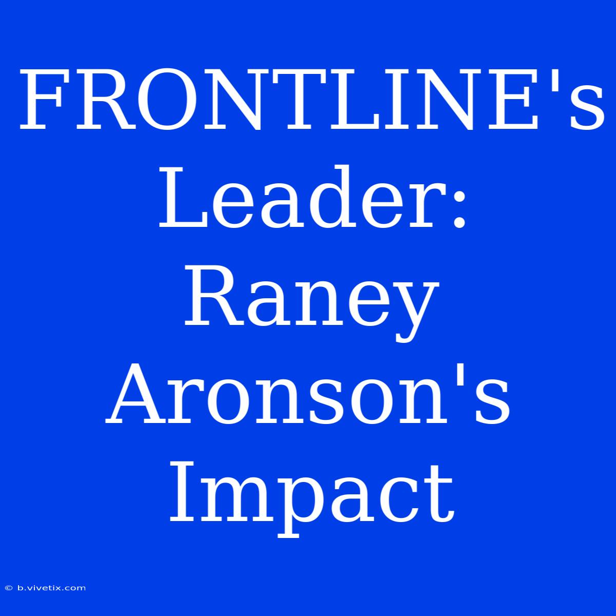 FRONTLINE's Leader: Raney Aronson's Impact