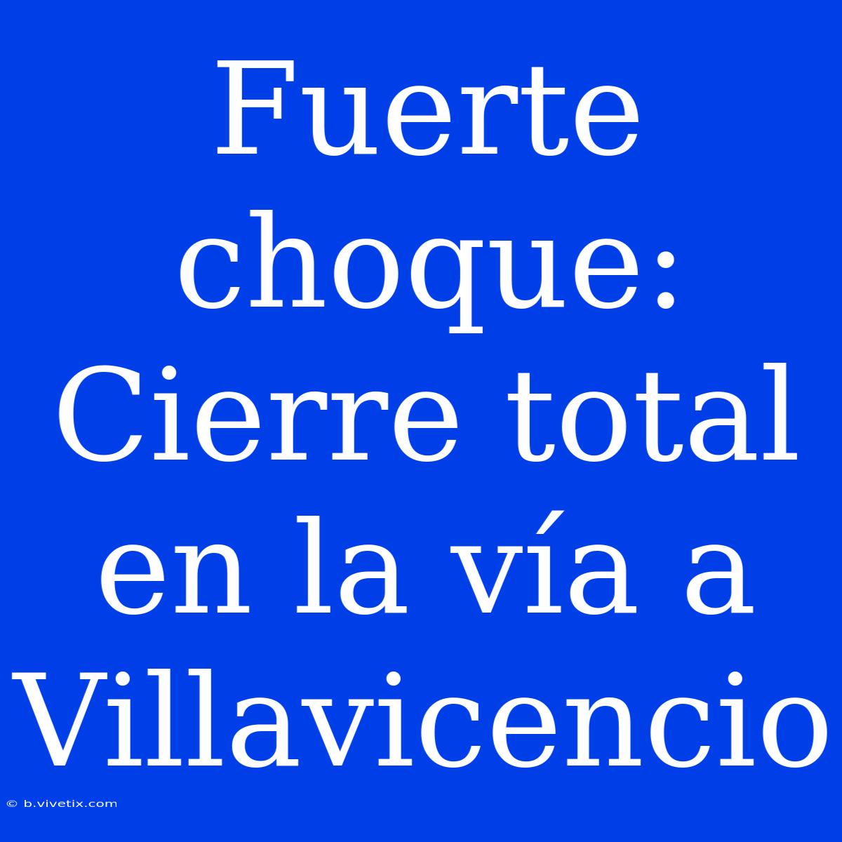 Fuerte Choque: Cierre Total En La Vía A Villavicencio