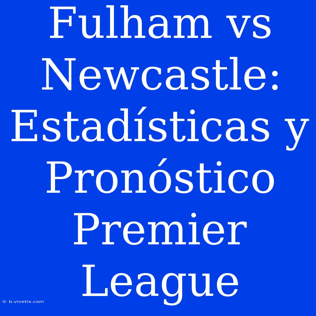 Fulham Vs Newcastle: Estadísticas Y Pronóstico Premier League