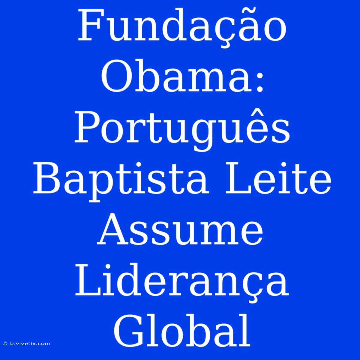 Fundação Obama: Português Baptista Leite Assume Liderança Global