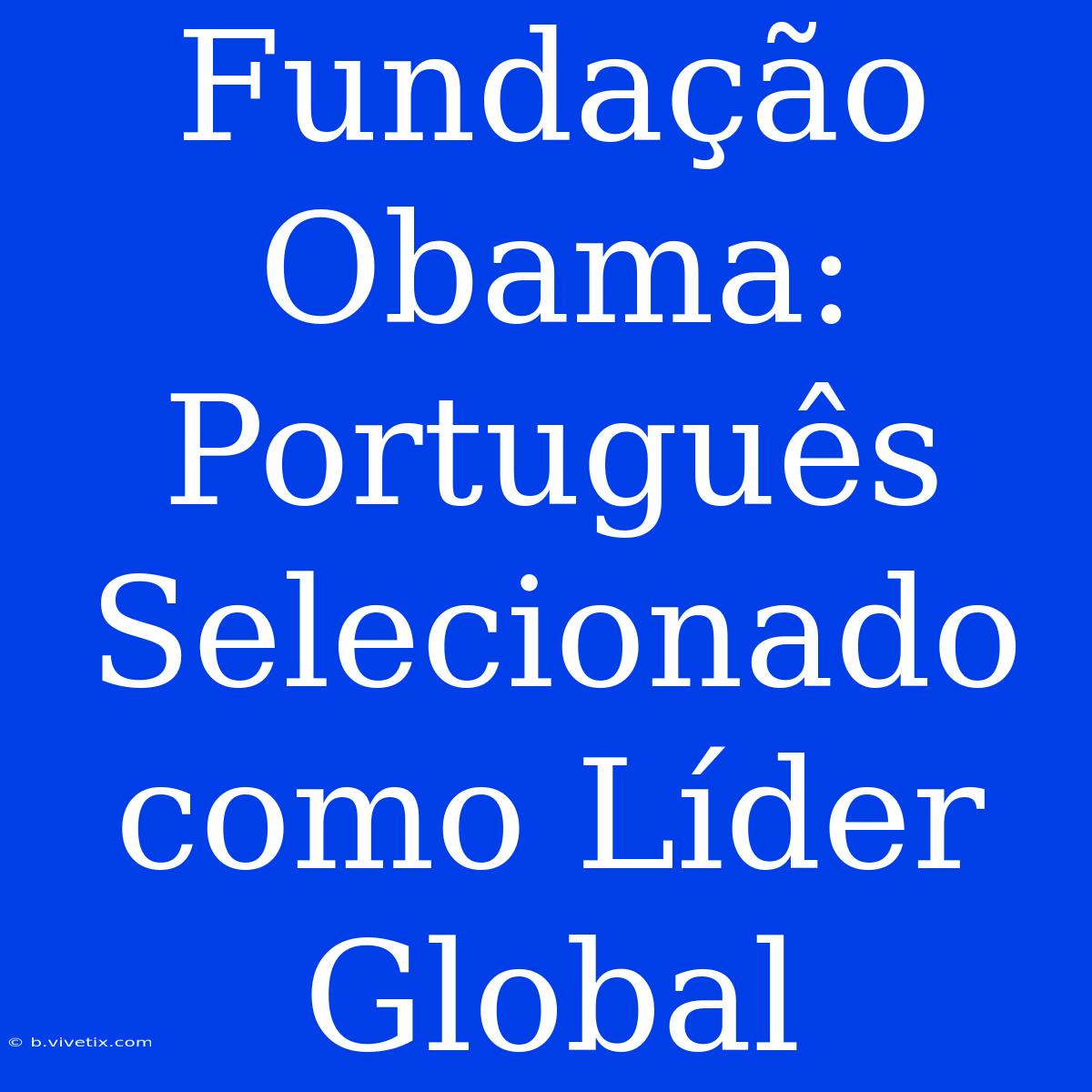 Fundação Obama: Português Selecionado Como Líder Global