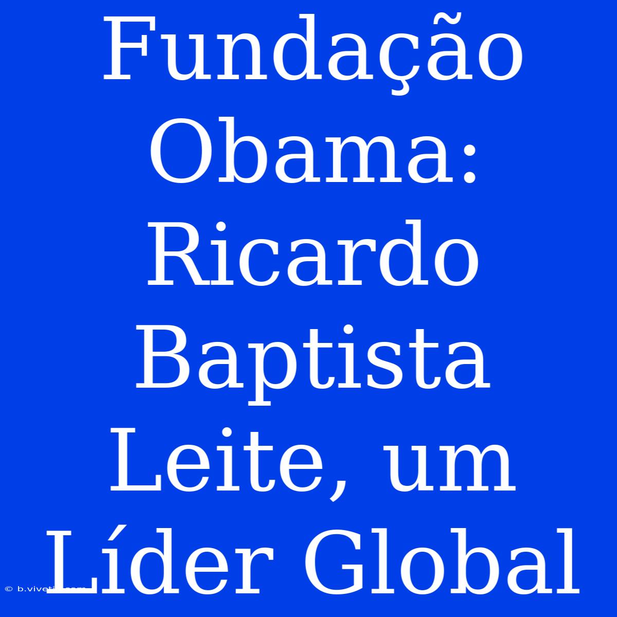 Fundação Obama:  Ricardo Baptista Leite, Um Líder Global