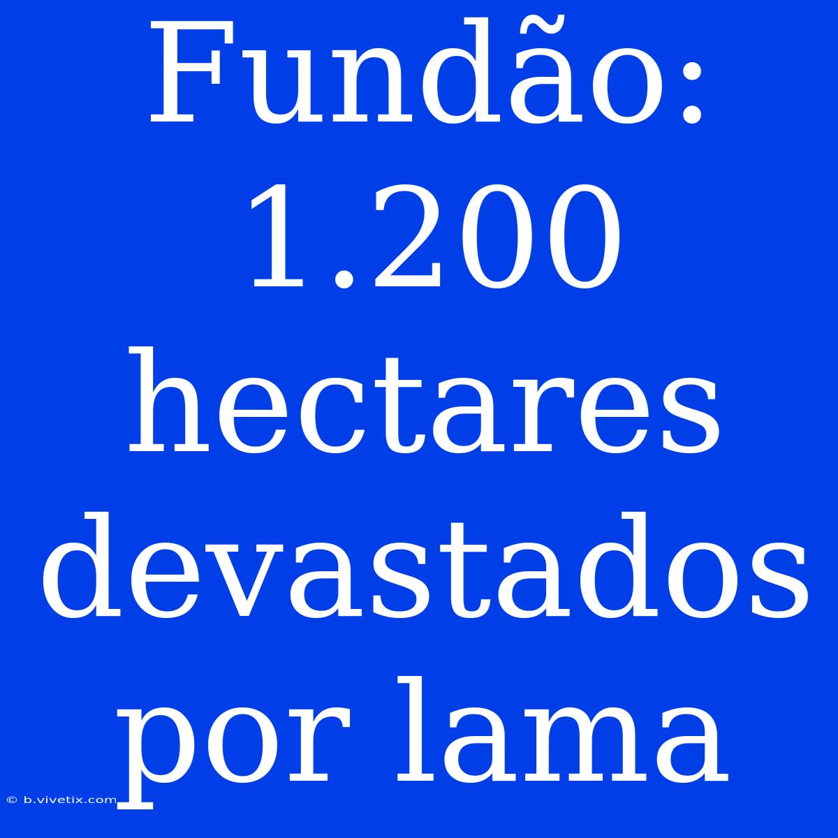 Fundão: 1.200 Hectares Devastados Por Lama