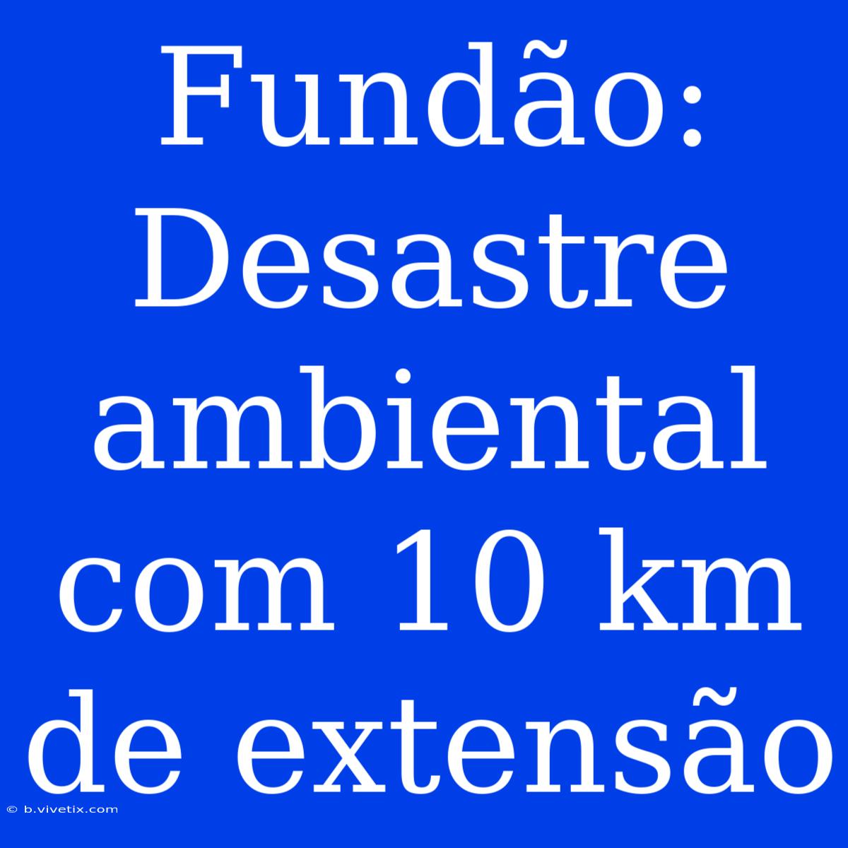 Fundão: Desastre Ambiental Com 10 Km De Extensão