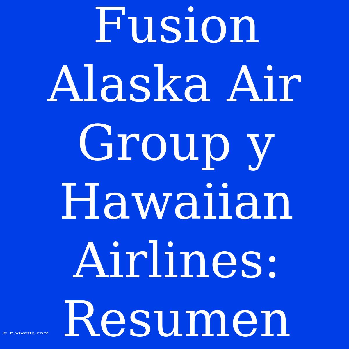 Fusion Alaska Air Group Y Hawaiian Airlines: Resumen