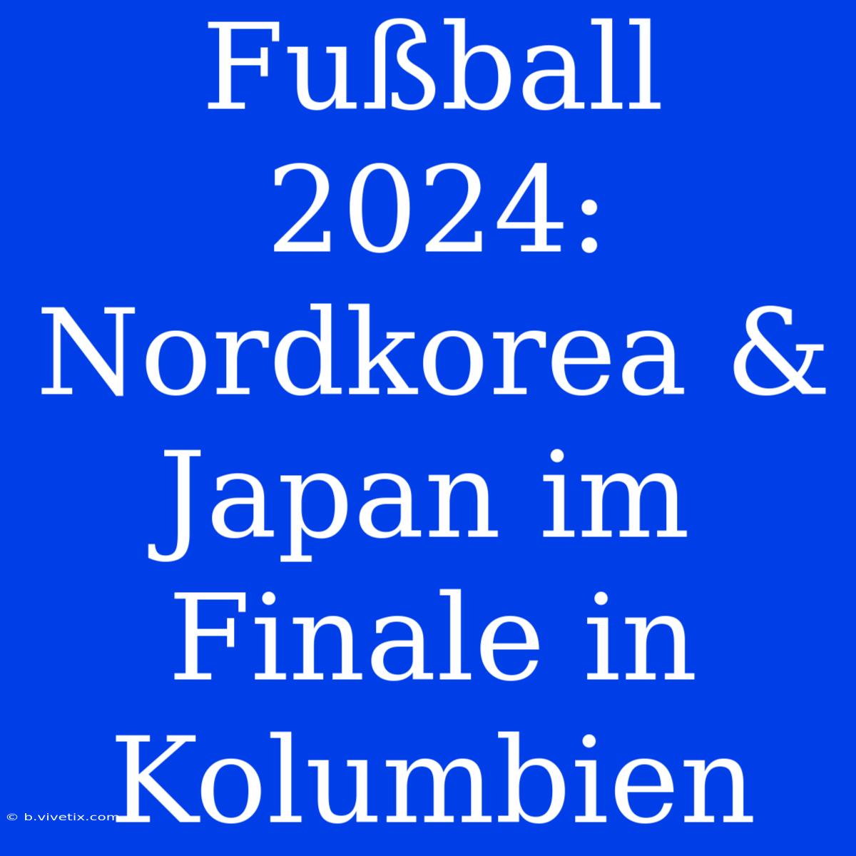 Fußball 2024: Nordkorea & Japan Im Finale In Kolumbien 