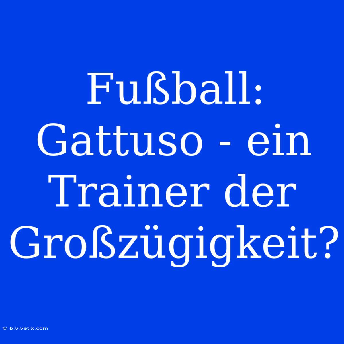 Fußball: Gattuso - Ein Trainer Der Großzügigkeit?