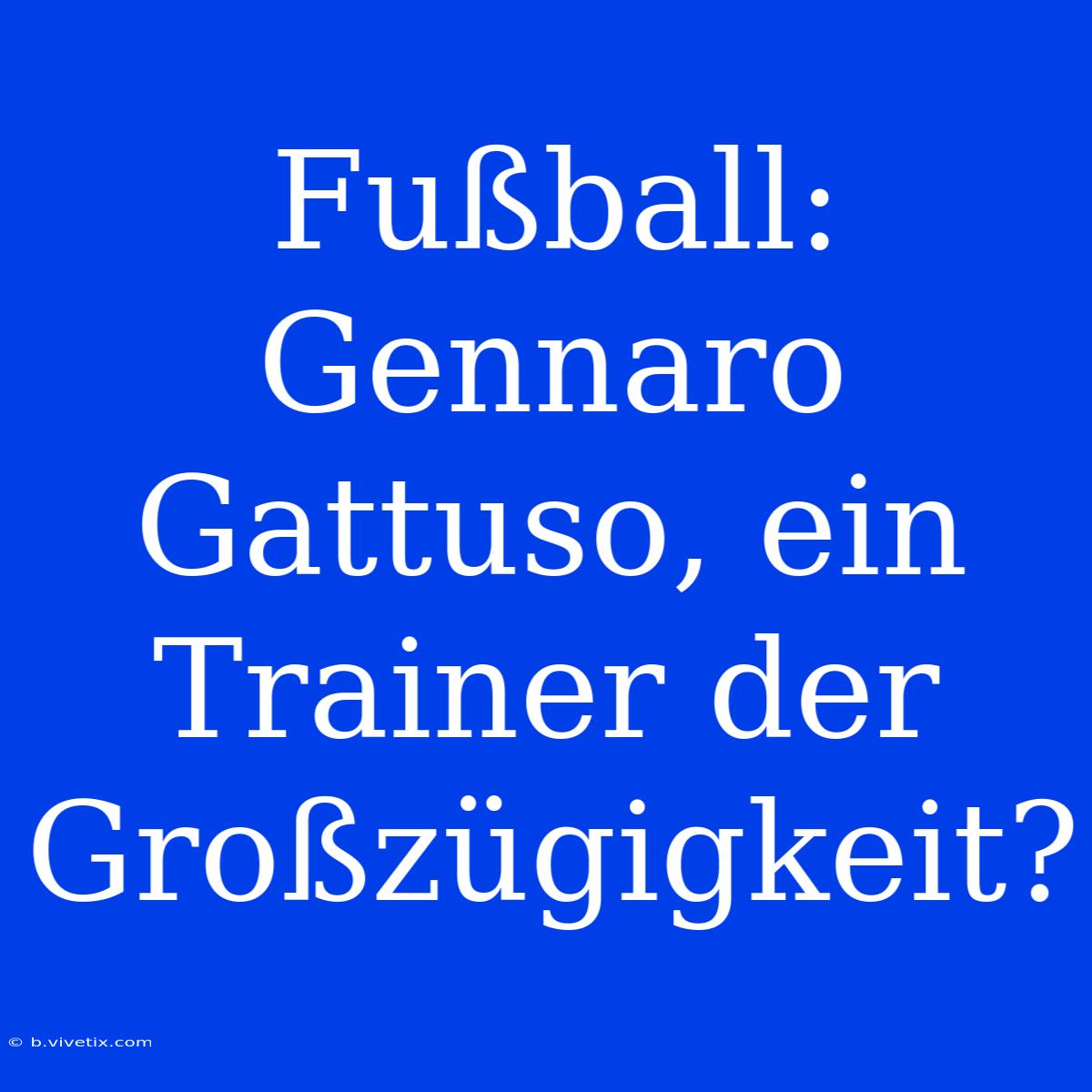 Fußball: Gennaro Gattuso, Ein Trainer Der Großzügigkeit?