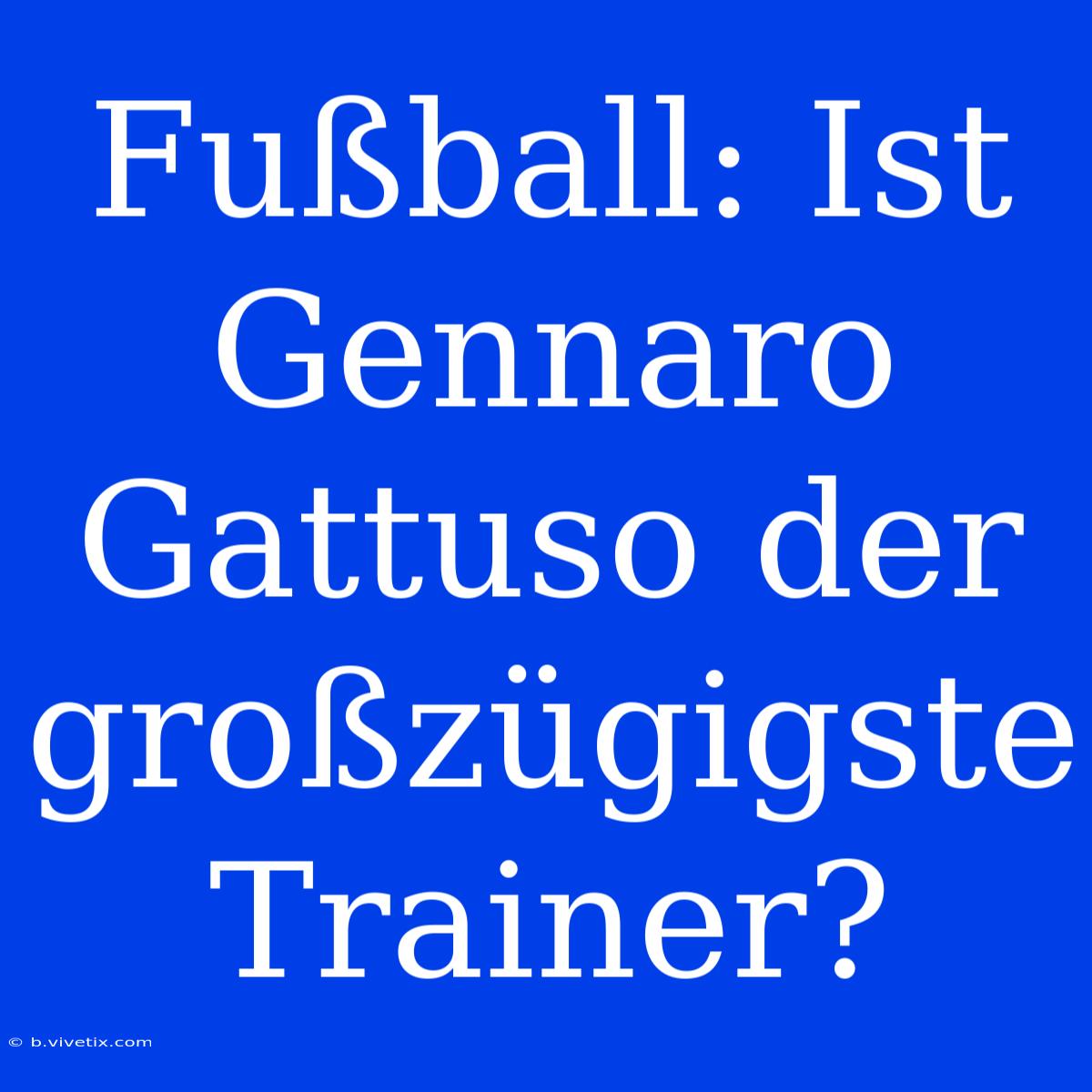 Fußball: Ist Gennaro Gattuso Der Großzügigste Trainer? 