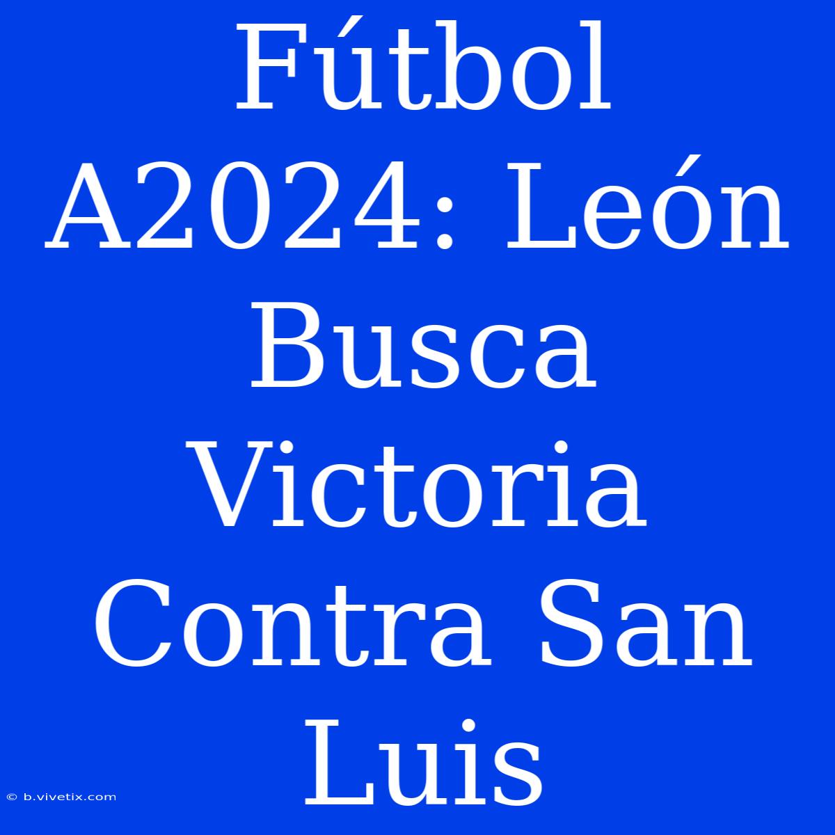 Fútbol A2024: León Busca Victoria Contra San Luis