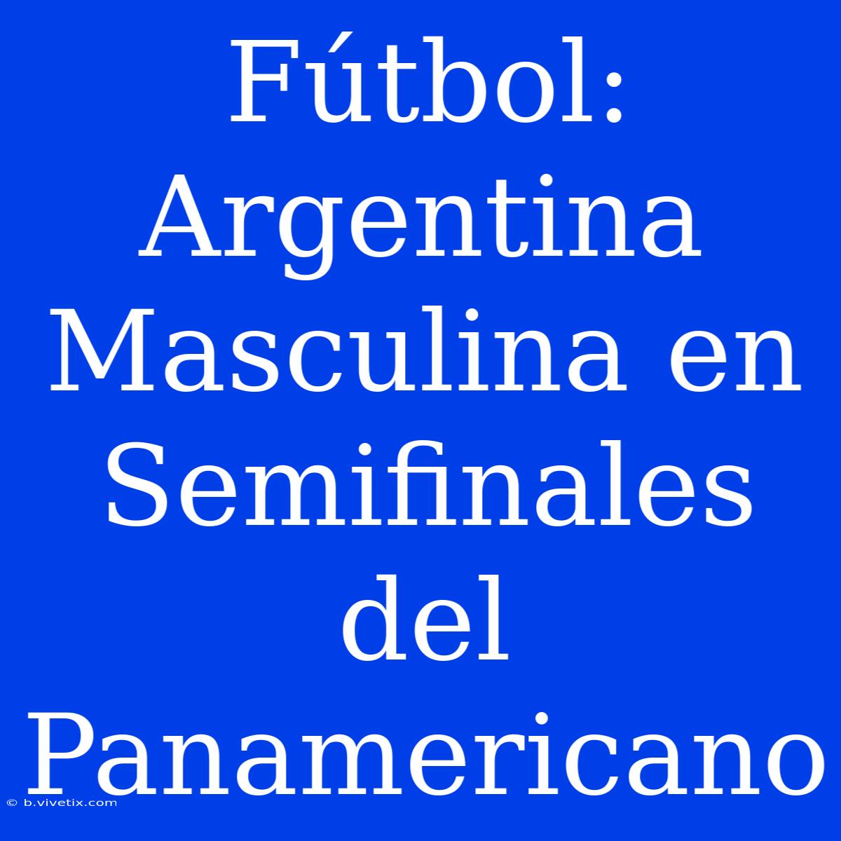 Fútbol: Argentina Masculina En Semifinales Del Panamericano