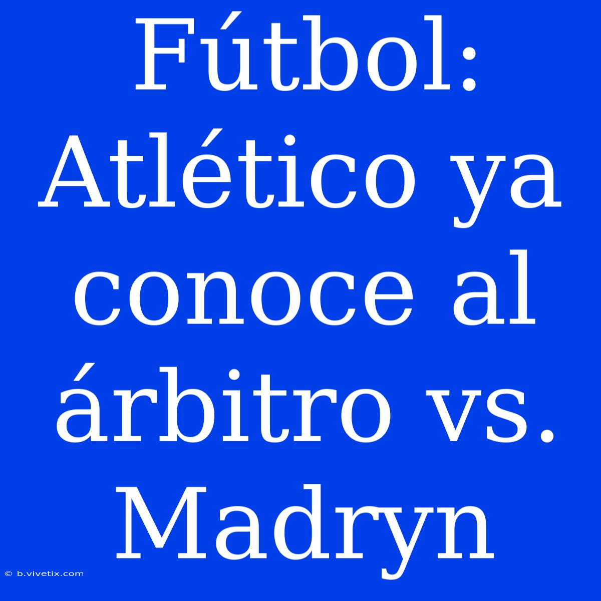 Fútbol: Atlético Ya Conoce Al Árbitro Vs. Madryn