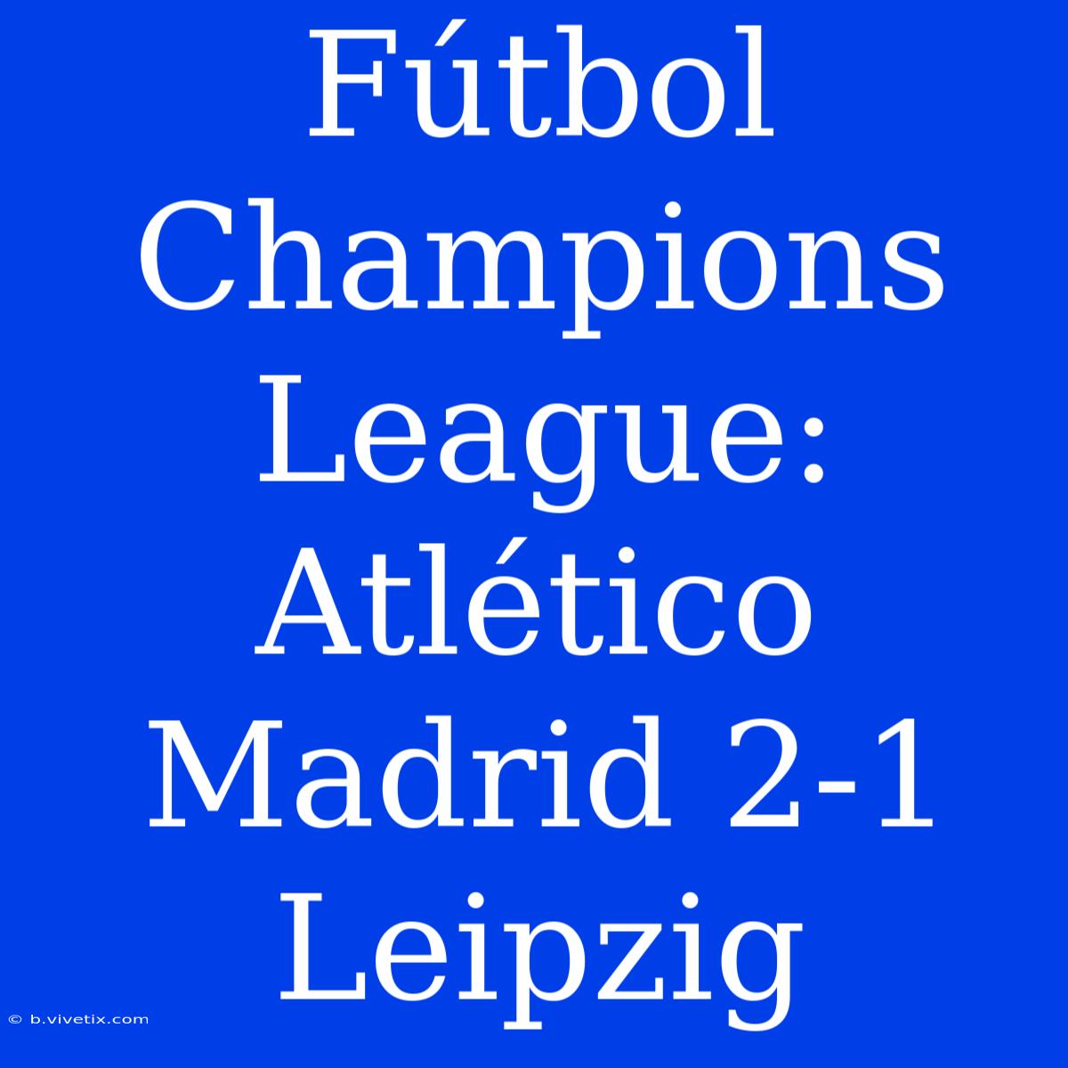 Fútbol Champions League: Atlético Madrid 2-1 Leipzig