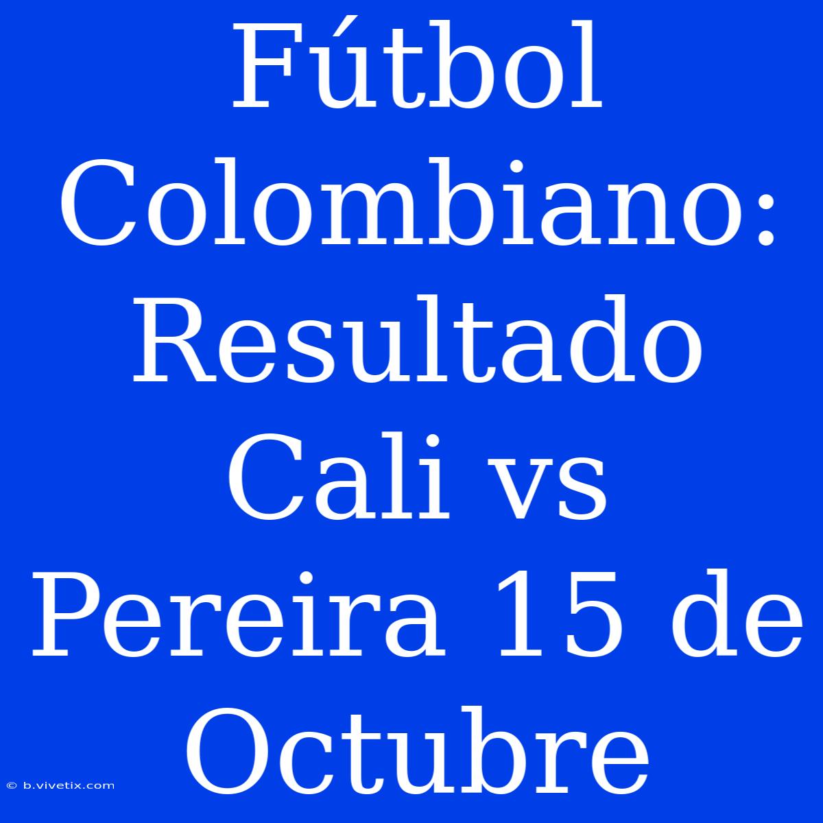 Fútbol Colombiano: Resultado Cali Vs Pereira 15 De Octubre