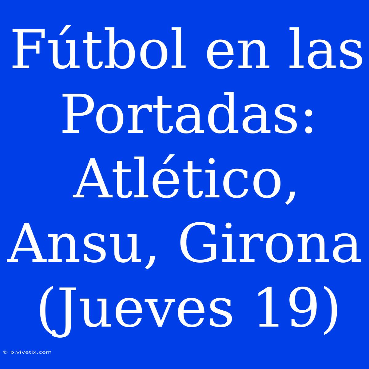 Fútbol En Las Portadas: Atlético, Ansu, Girona (Jueves 19)