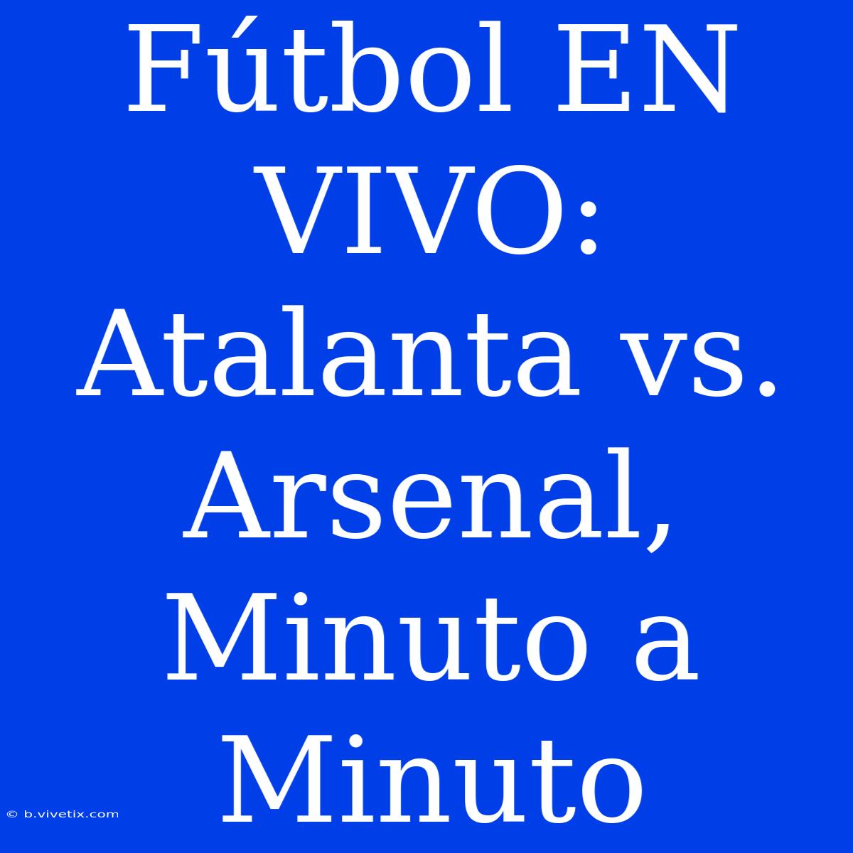 Fútbol EN VIVO: Atalanta Vs. Arsenal, Minuto A Minuto