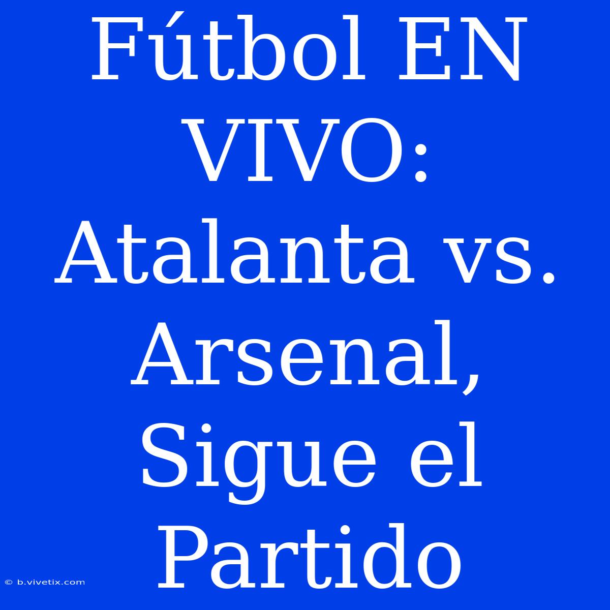 Fútbol EN VIVO: Atalanta Vs. Arsenal, Sigue El Partido 