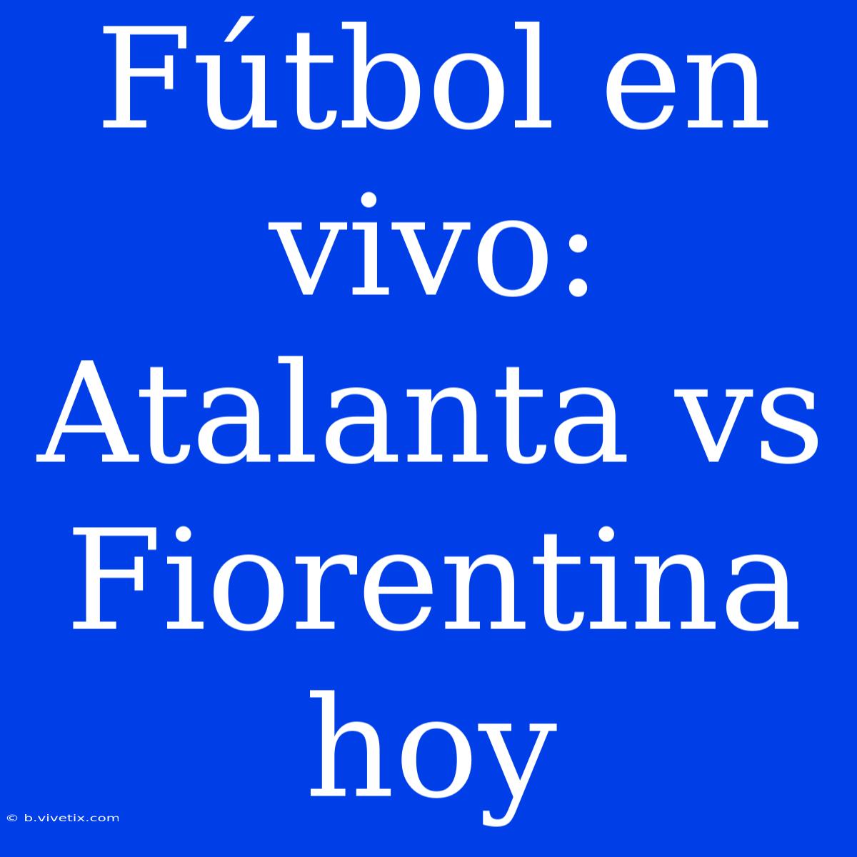 Fútbol En Vivo: Atalanta Vs Fiorentina Hoy