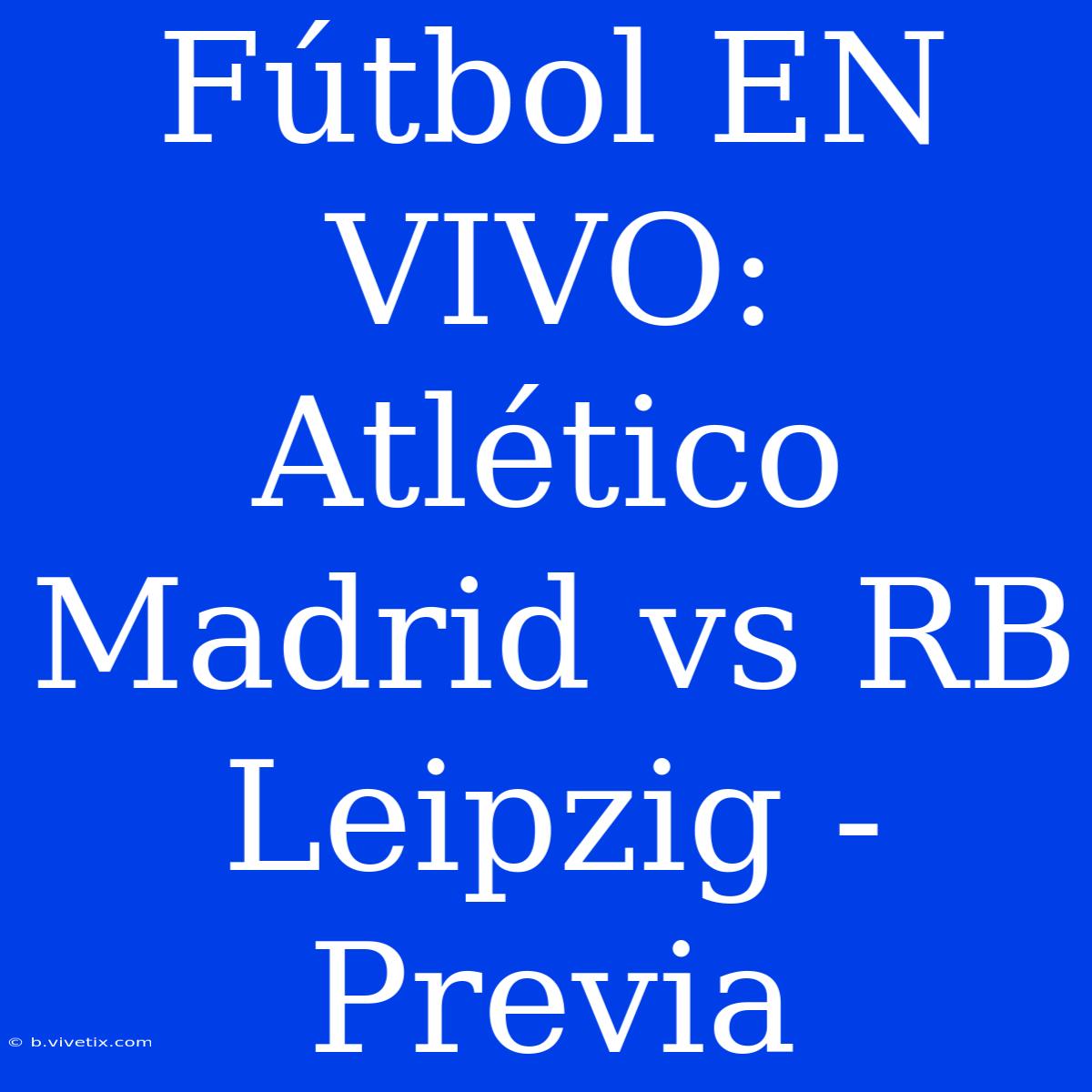 Fútbol EN VIVO: Atlético Madrid Vs RB Leipzig - Previa