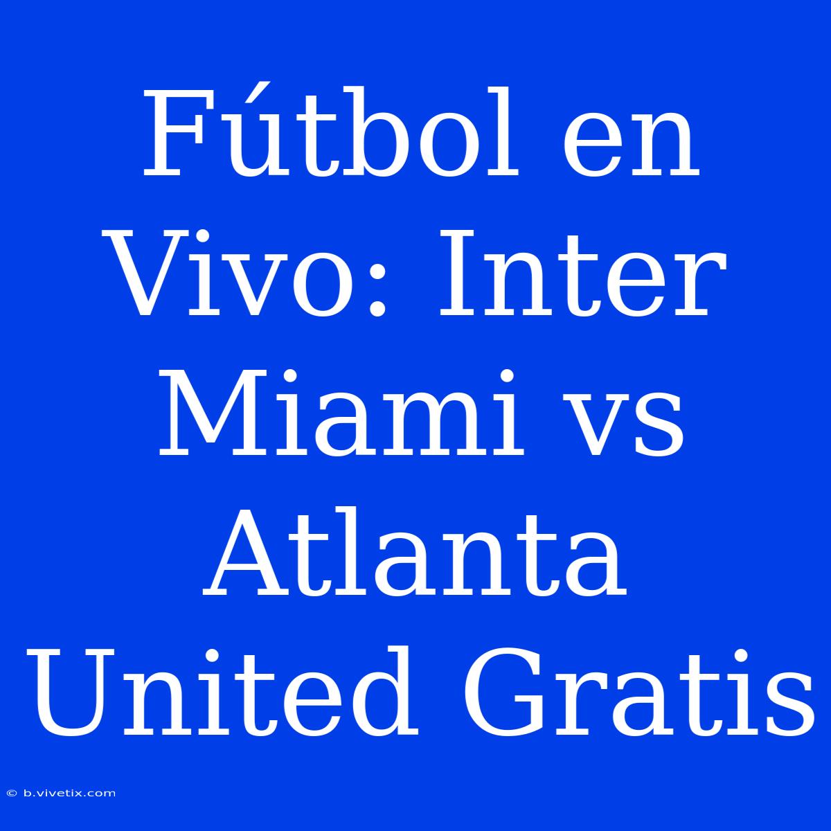 Fútbol En Vivo: Inter Miami Vs Atlanta United Gratis