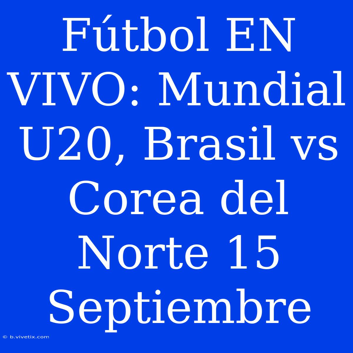 Fútbol EN VIVO: Mundial U20, Brasil Vs Corea Del Norte 15 Septiembre 