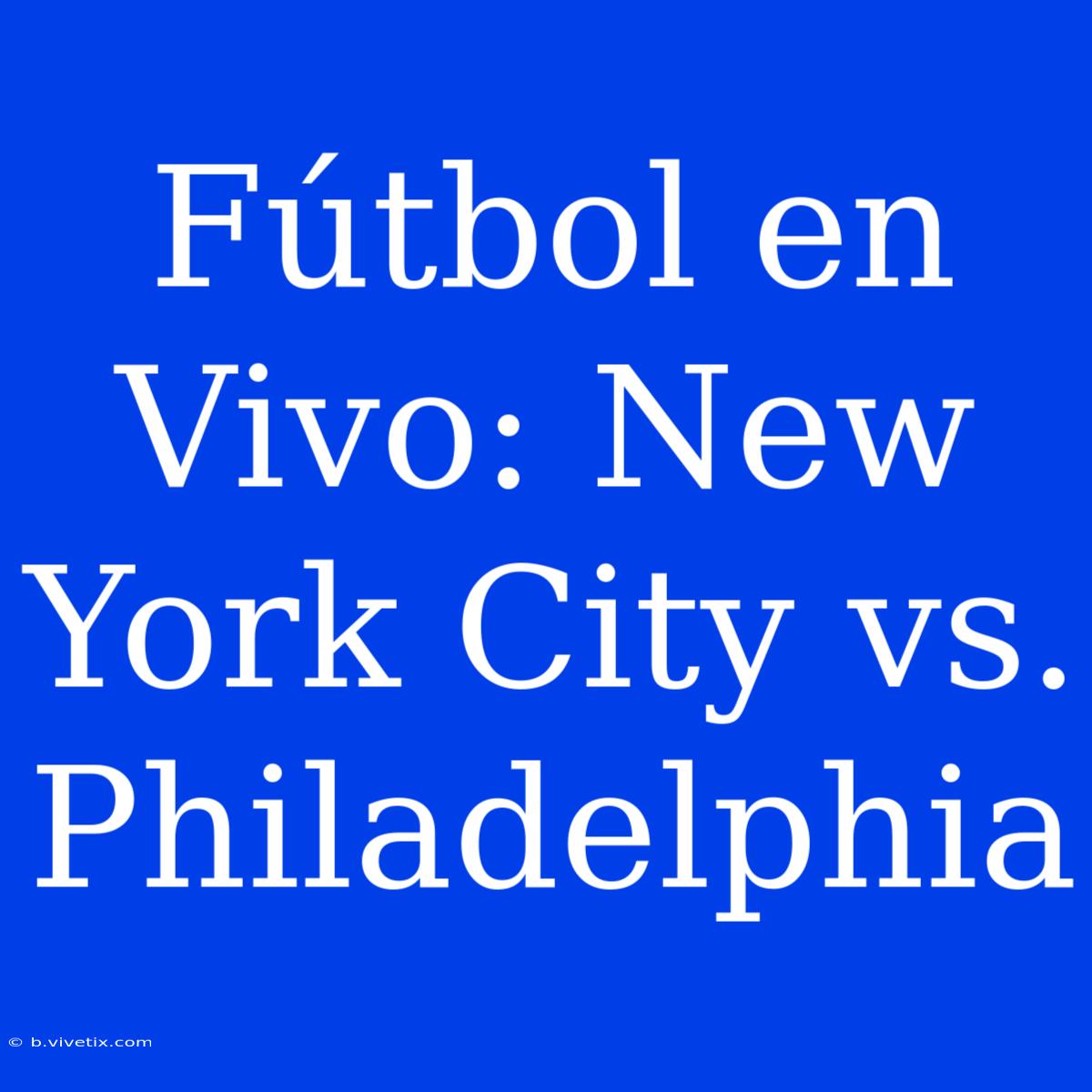 Fútbol En Vivo: New York City Vs. Philadelphia 