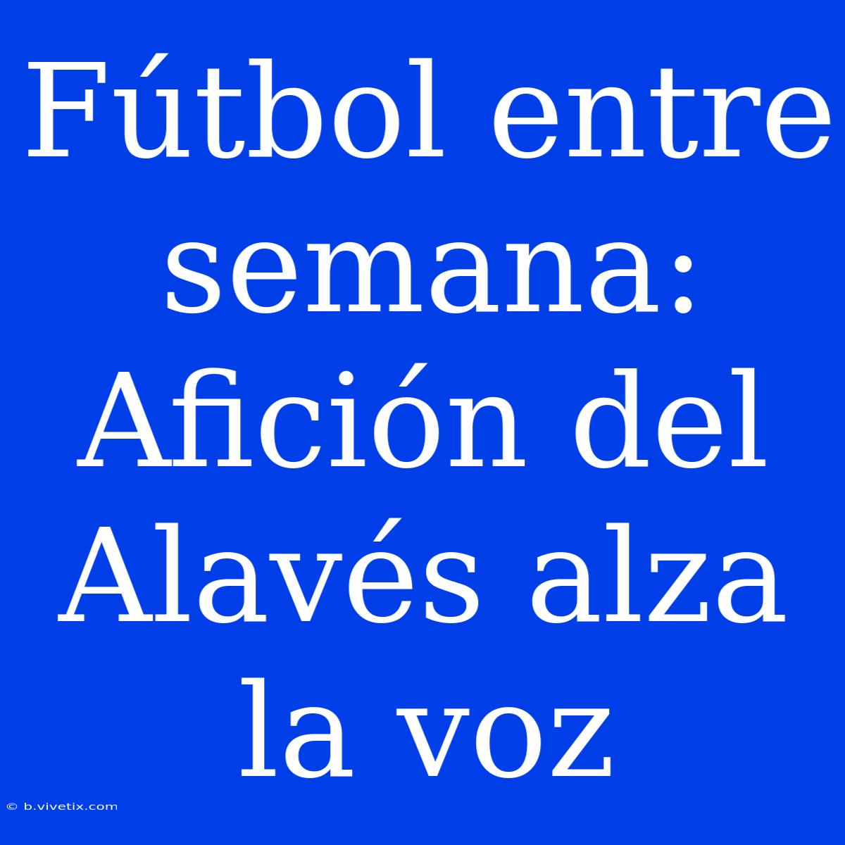 Fútbol Entre Semana:  Afición Del Alavés Alza La Voz 