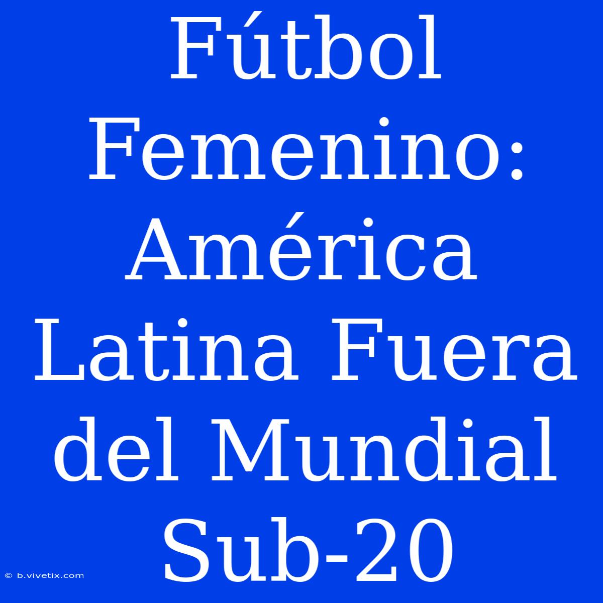 Fútbol Femenino: América Latina Fuera Del Mundial Sub-20