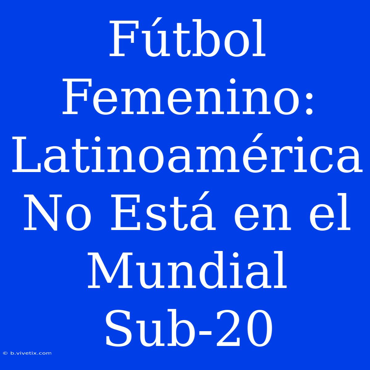 Fútbol Femenino:  Latinoamérica No Está En El Mundial Sub-20