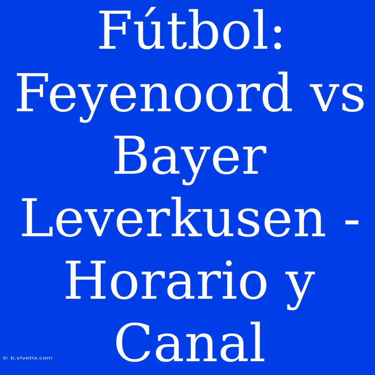 Fútbol: Feyenoord Vs Bayer Leverkusen - Horario Y Canal