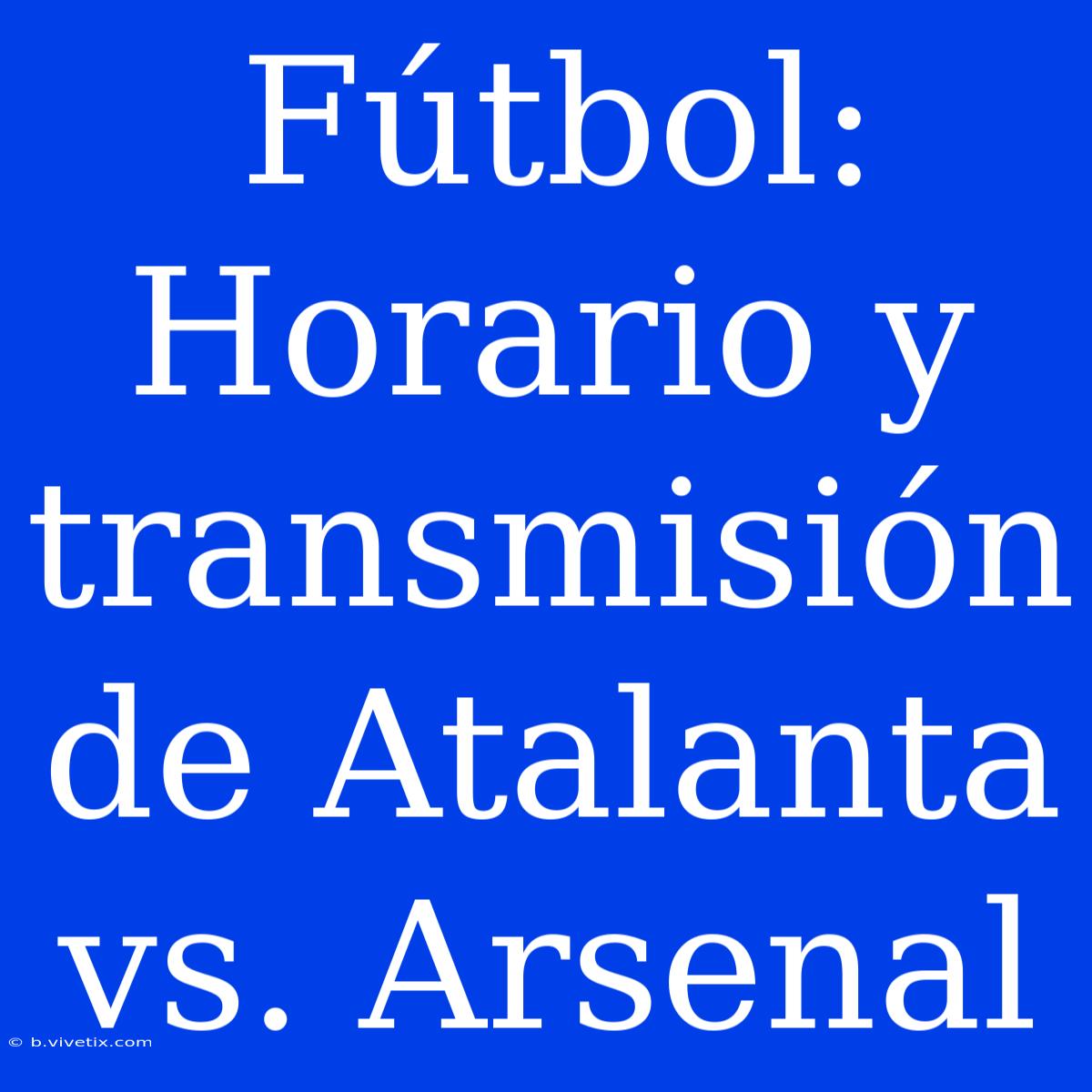 Fútbol: Horario Y Transmisión De Atalanta Vs. Arsenal