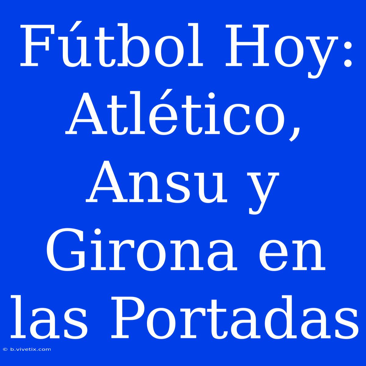 Fútbol Hoy: Atlético, Ansu Y Girona En Las Portadas