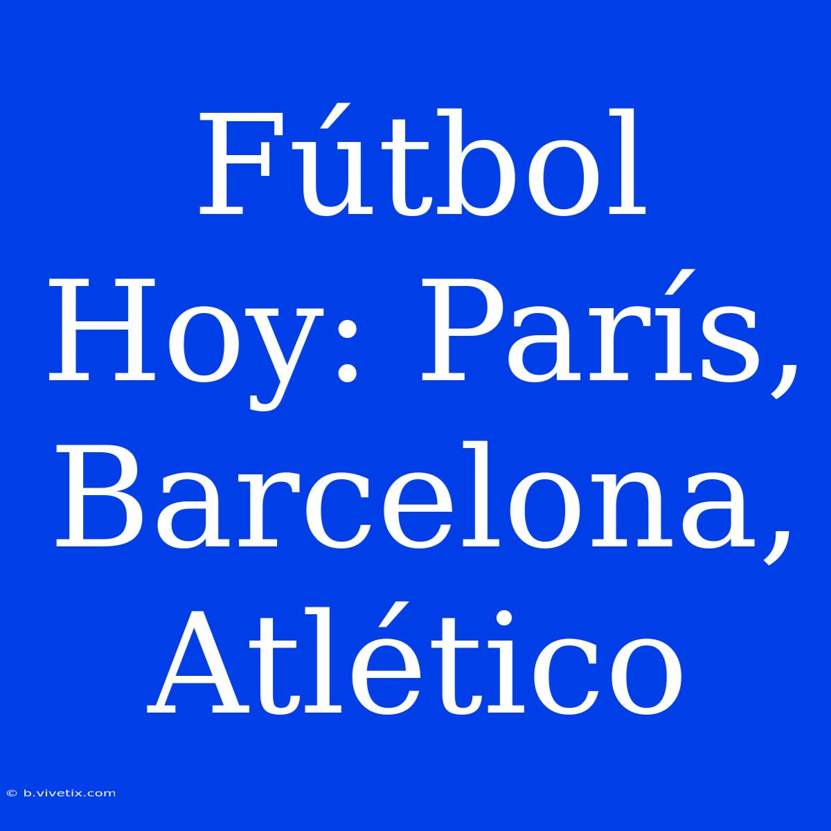 Fútbol Hoy: París, Barcelona, Atlético