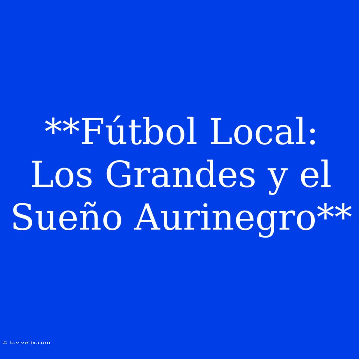 **Fútbol Local: Los Grandes Y El Sueño Aurinegro**