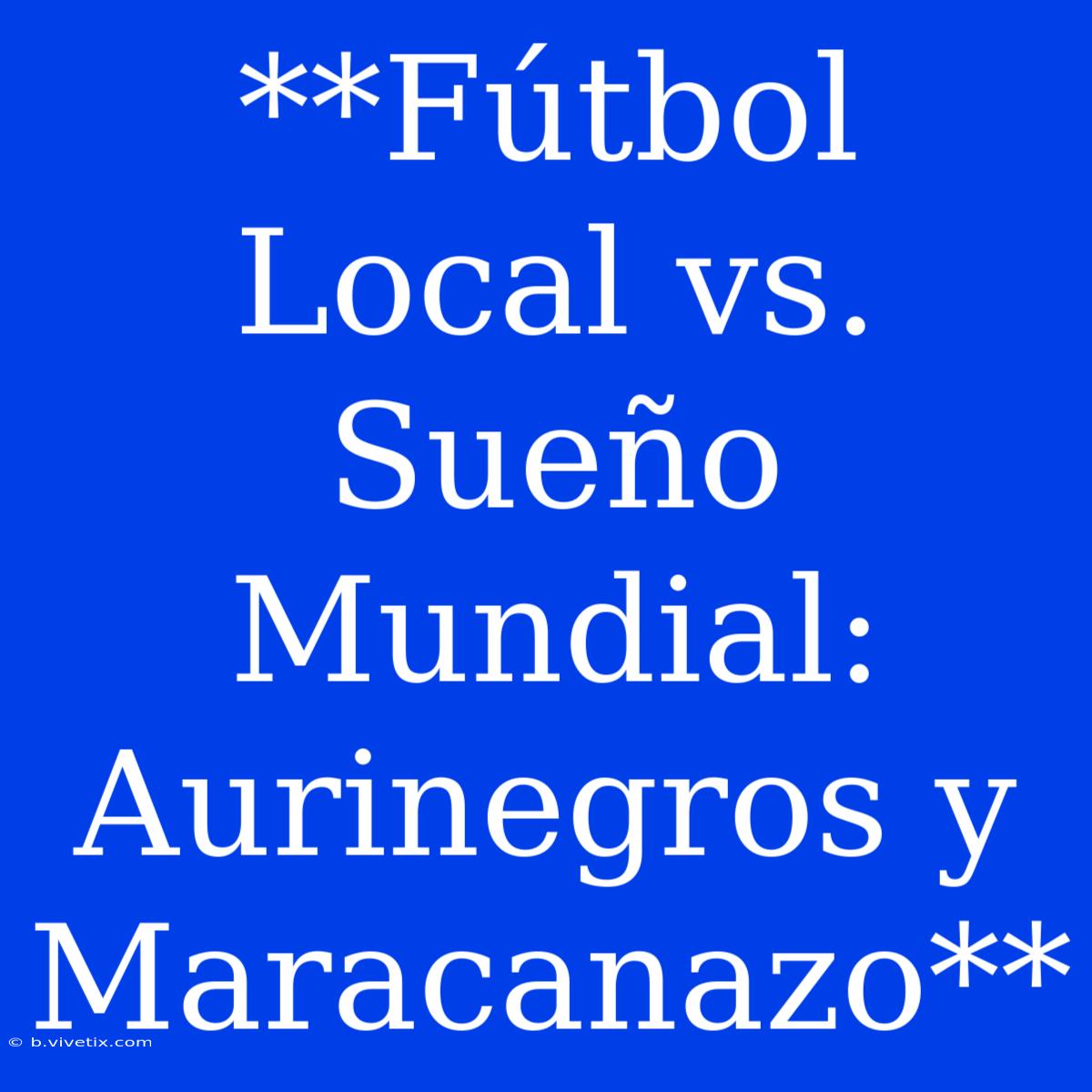 **Fútbol Local Vs. Sueño Mundial: Aurinegros Y Maracanazo**