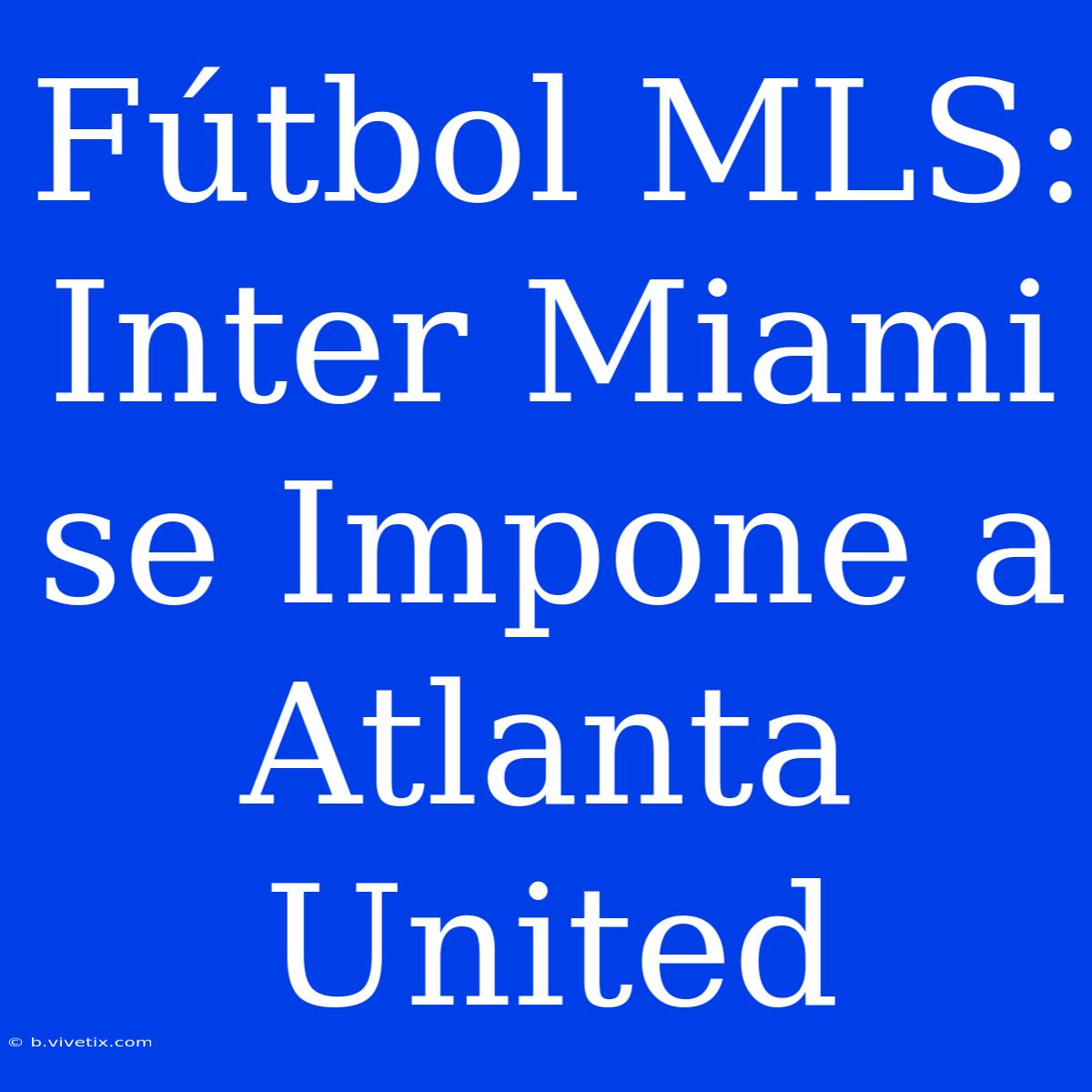 Fútbol MLS: Inter Miami Se Impone A Atlanta United