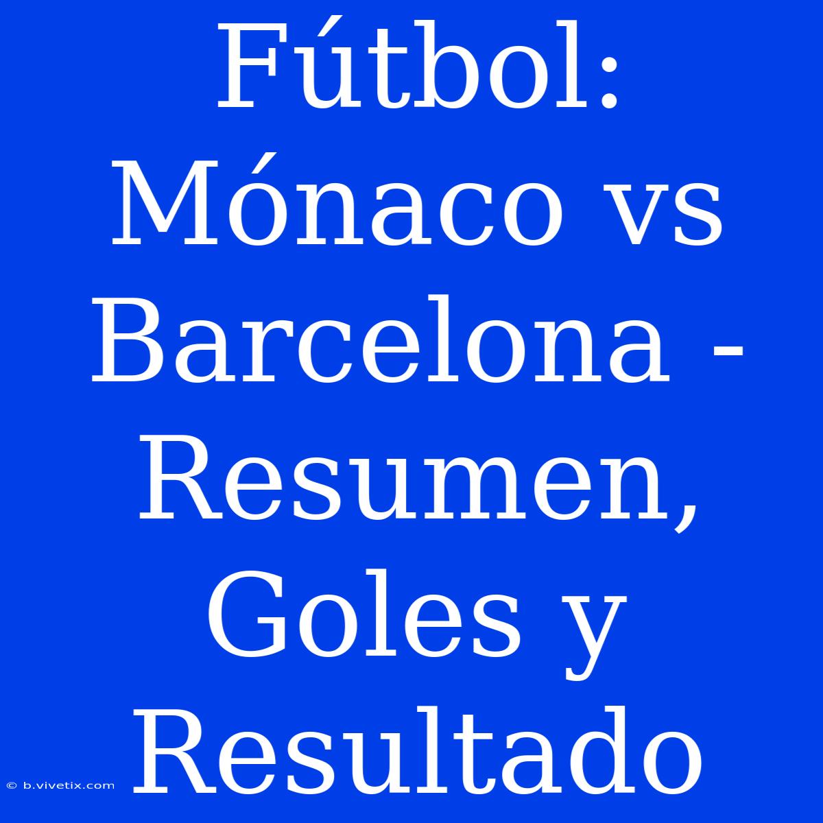 Fútbol: Mónaco Vs Barcelona - Resumen, Goles Y Resultado