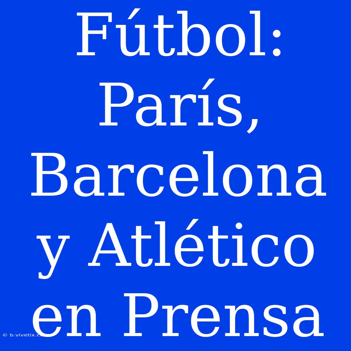 Fútbol:  París, Barcelona Y Atlético En Prensa