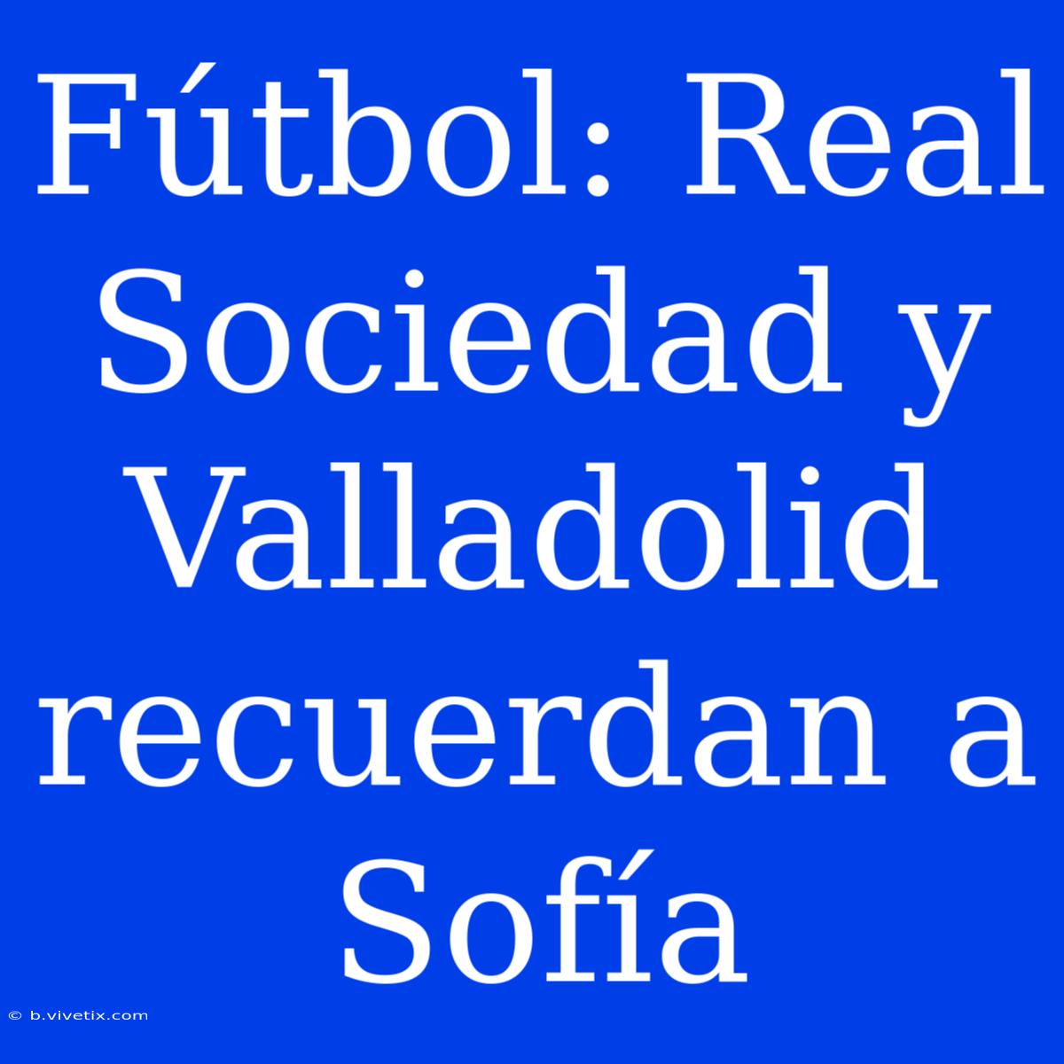 Fútbol: Real Sociedad Y Valladolid Recuerdan A Sofía 