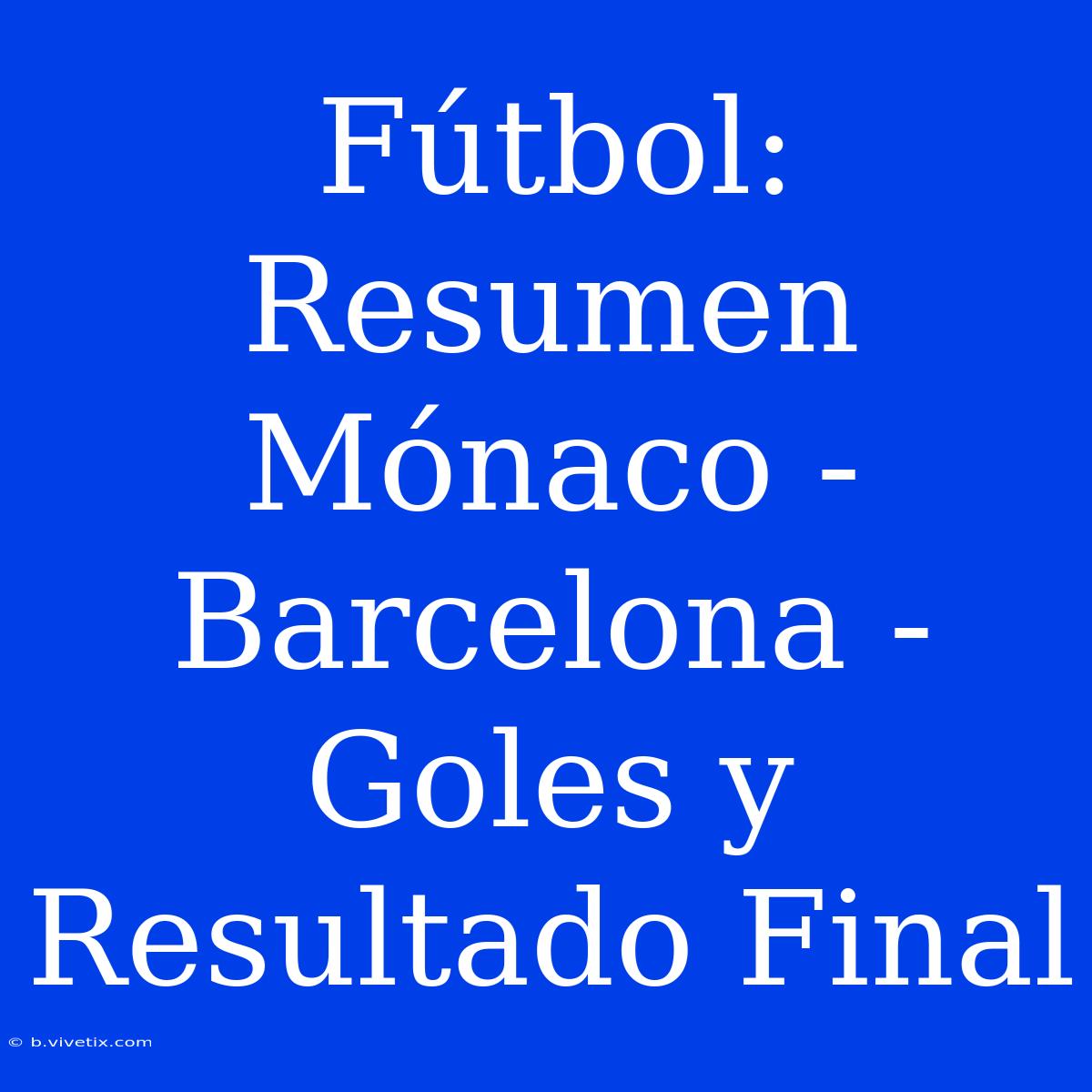 Fútbol: Resumen Mónaco - Barcelona - Goles Y Resultado Final 