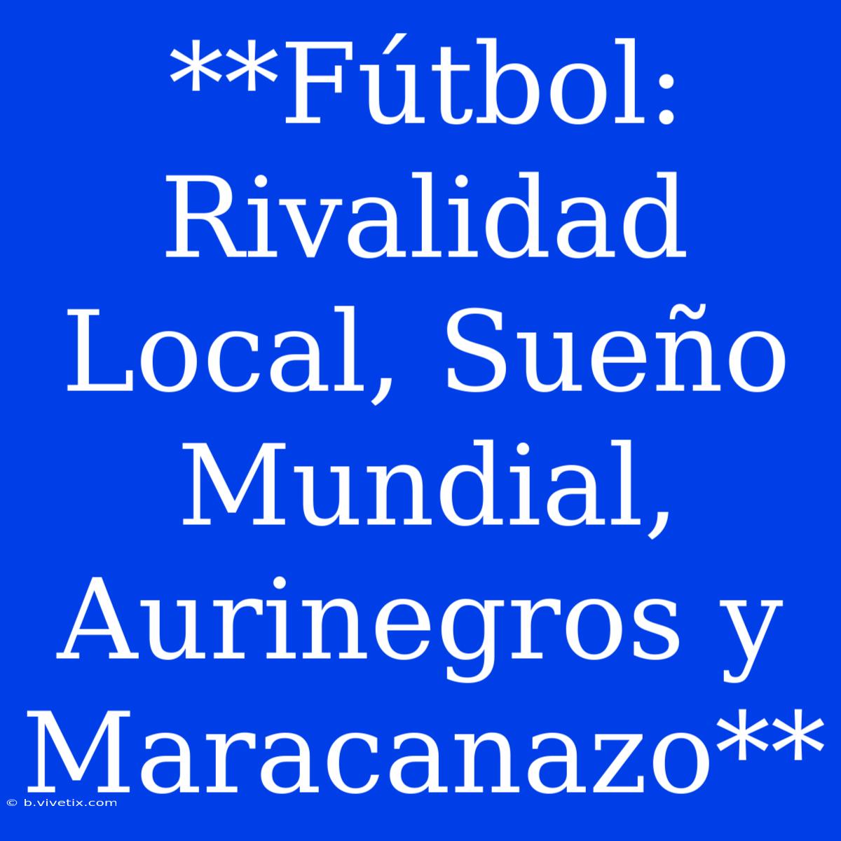 **Fútbol: Rivalidad Local, Sueño Mundial, Aurinegros Y Maracanazo**