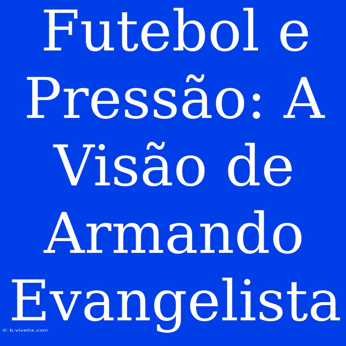 Futebol E Pressão: A Visão De Armando Evangelista