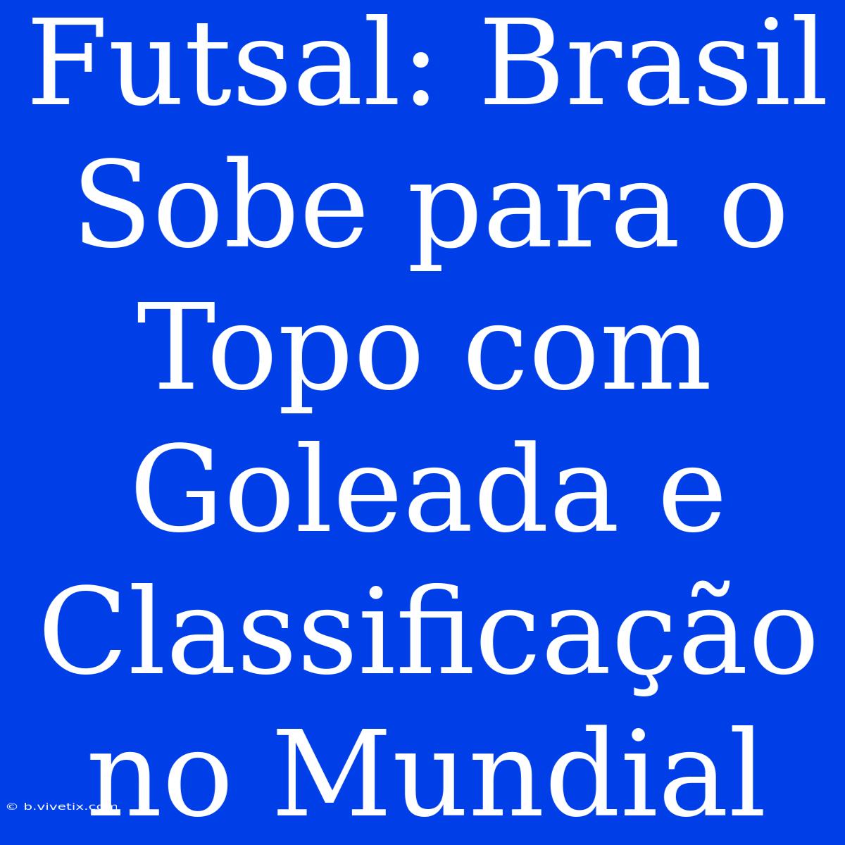 Futsal: Brasil Sobe Para O Topo Com Goleada E Classificação No Mundial