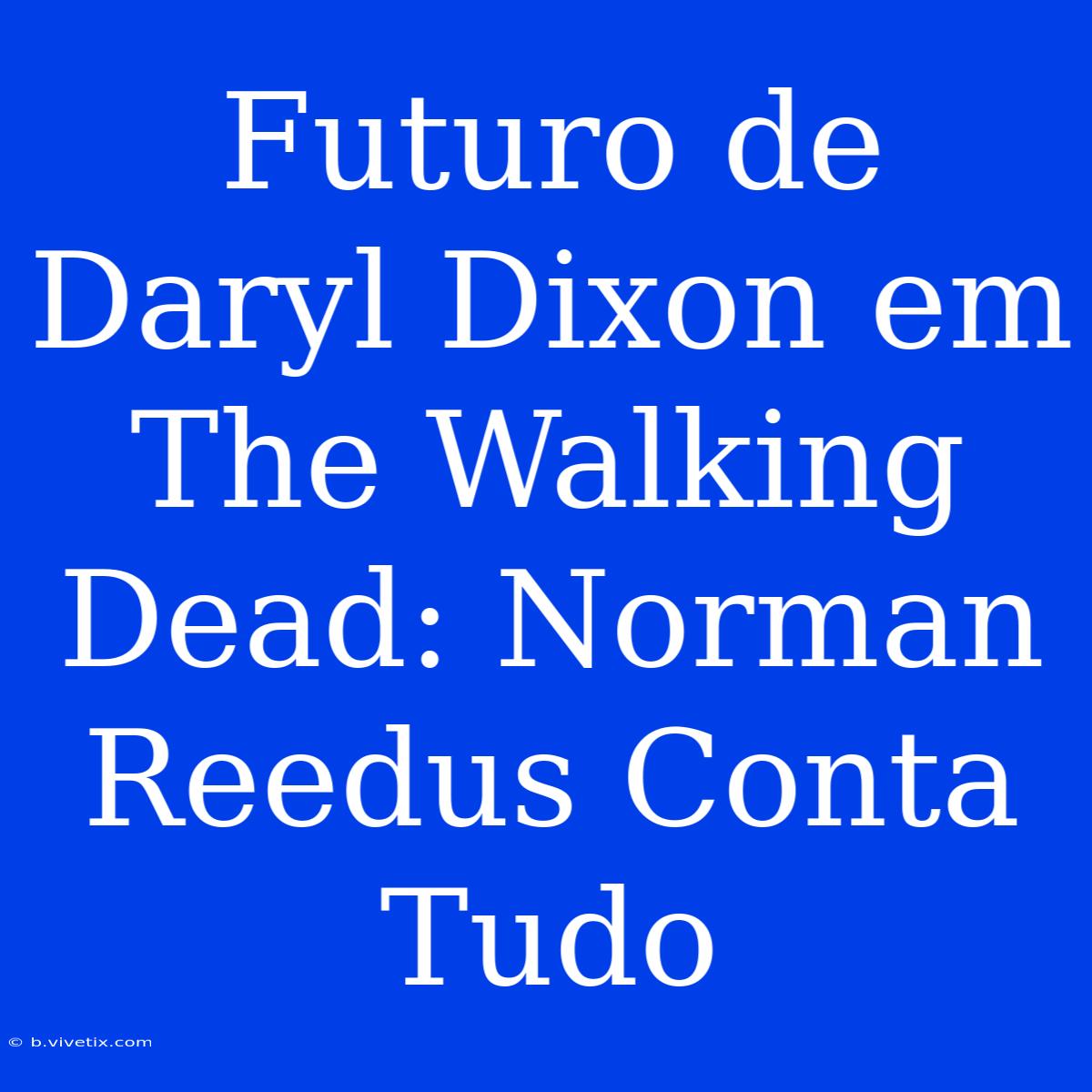 Futuro De Daryl Dixon Em The Walking Dead: Norman Reedus Conta Tudo