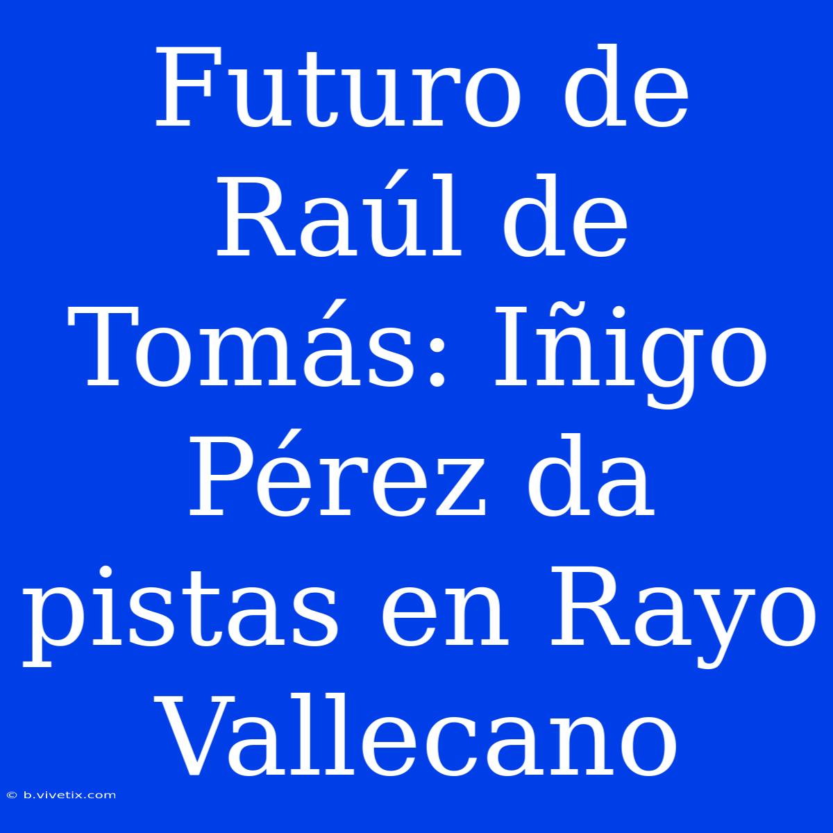 Futuro De Raúl De Tomás: Iñigo Pérez Da Pistas En Rayo Vallecano